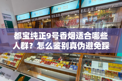 都宝纯正9号香烟适合哪些人群？怎么鉴别真伪避免踩坑？