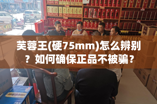芙蓉王(硬75mm)怎么辨别？如何确保正品不被骗？